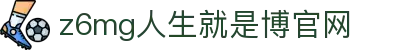 z6mg·人生就是博(中国区)有限公司官网"